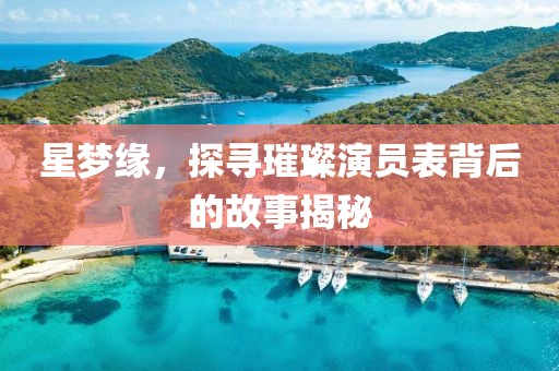 星夢緣，探尋璀璨演員表背后的故事揭秘