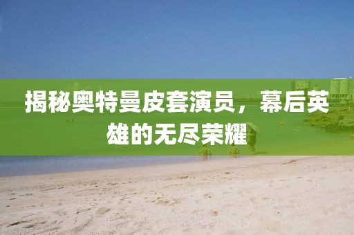 揭秘奧特曼皮套演員，幕后英雄的無盡榮耀
