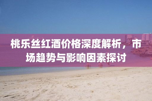 桃樂(lè)絲紅酒價(jià)格深度解析，市場(chǎng)趨勢(shì)與影響因素探討