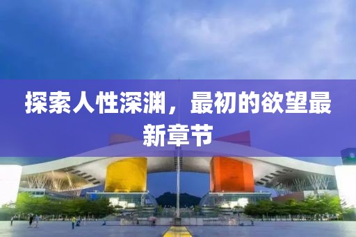 探索人性深淵，最初的欲望最新章節(jié)