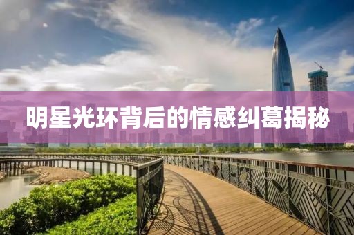 明星光環(huán)背后的情感糾葛揭秘