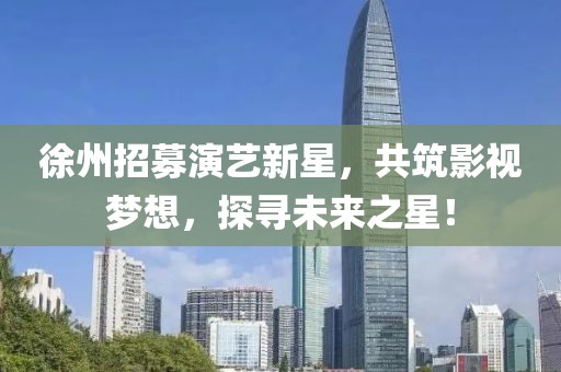 徐州招募演藝新星，共筑影視夢想，探尋未來之星！