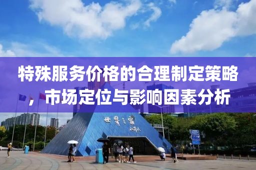 特殊服務(wù)價格的合理制定策略，市場定位與影響因素分析