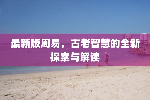 最新版周易，古老智慧的全新探索與解讀