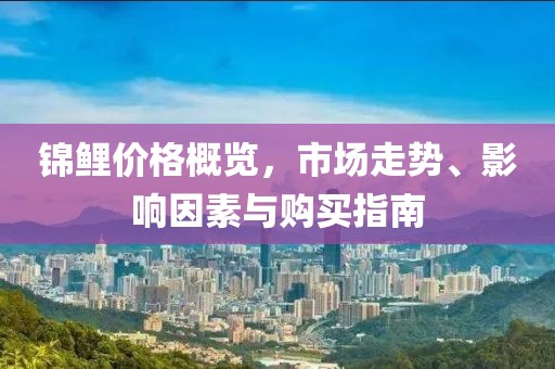 錦鯉價格概覽，市場走勢、影響因素與購買指南