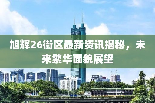 旭輝26街區(qū)最新資訊揭秘，未來(lái)繁華面貌展望