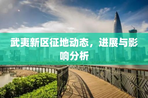 武夷新區(qū)征地動態(tài)，進展與影響分析