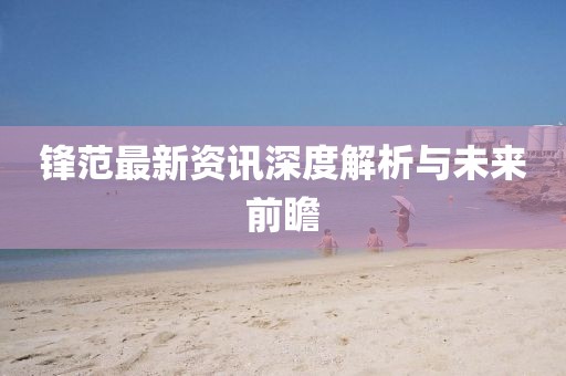 鋒范最新資訊深度解析與未來(lái)前瞻