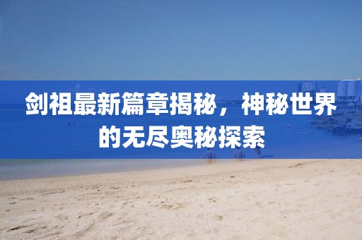 劍祖最新篇章揭秘，神秘世界的無(wú)盡奧秘探索