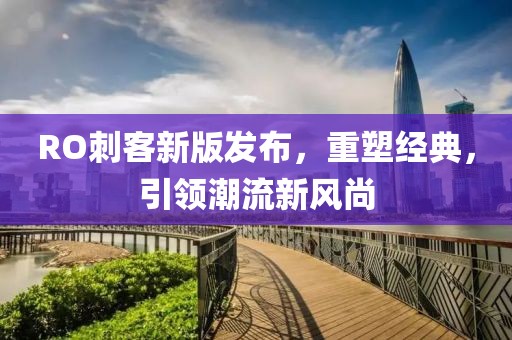 RO刺客新版發(fā)布，重塑經(jīng)典，引領(lǐng)潮流新風(fēng)尚