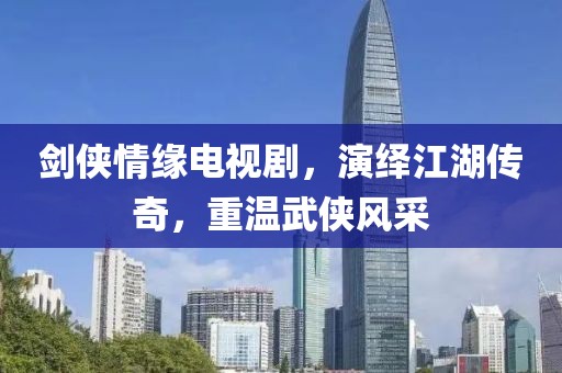 劍俠情緣電視劇，演繹江湖傳奇，重溫武俠風(fēng)采