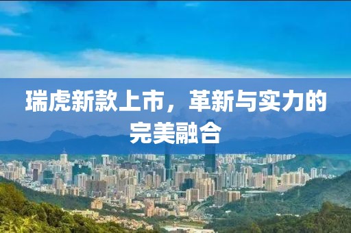 瑞虎新款上市，革新與實力的完美融合
