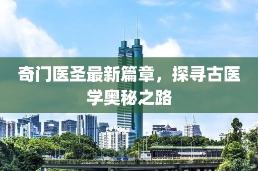 奇門醫(yī)圣最新篇章，探尋古醫(yī)學(xué)奧秘之路
