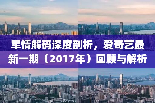 軍情解碼深度剖析，愛(ài)奇藝最新一期（2017年）回顧與解析