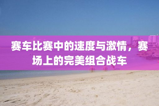 賽車比賽中的速度與激情，賽場上的完美組合戰(zhàn)車