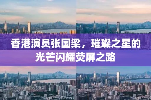 香港演員張國(guó)梁，璀璨之星的光芒閃耀熒屏之路