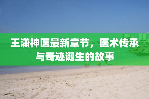 王瀟神醫(yī)最新章節(jié)，醫(yī)術(shù)傳承與奇跡誕生的故事