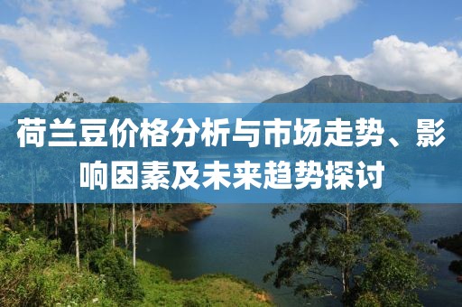荷蘭豆價(jià)格分析與市場(chǎng)走勢(shì)、影響因素及未來(lái)趨勢(shì)探討