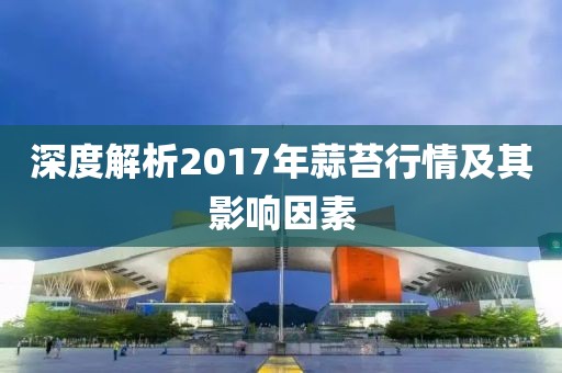 深度解析2017年蒜苔行情及其影響因素