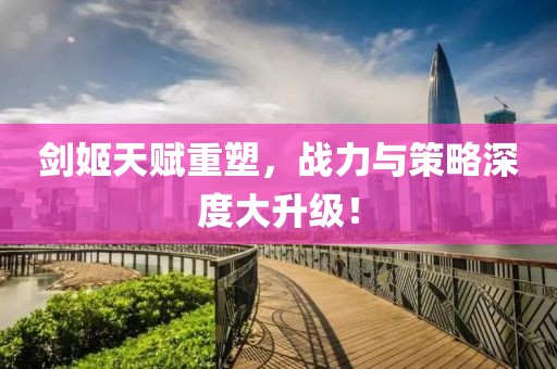 劍姬天賦重塑，戰(zhàn)力與策略深度大升級！