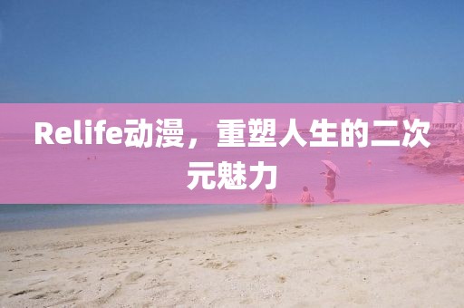 Relife動(dòng)漫，重塑人生的二次元魅力