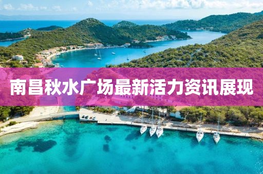 南昌秋水廣場(chǎng)最新活力資訊展現(xiàn)