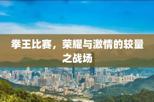 拳王比賽，榮耀與激情的較量之戰(zhàn)場(chǎng)