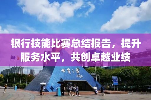 銀行技能比賽總結(jié)報(bào)告，提升服務(wù)水平，共創(chuàng)卓越業(yè)績(jī)