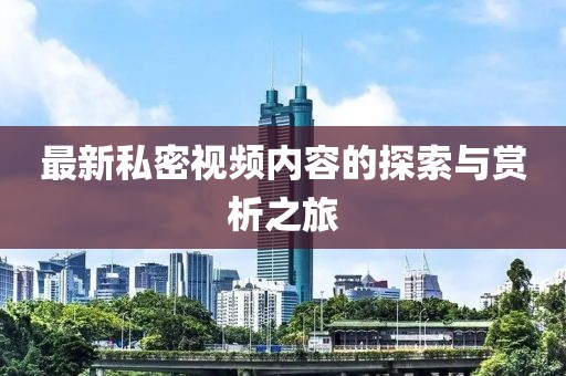 最新私密視頻內(nèi)容的探索與賞析之旅