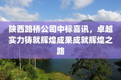 陜西路橋公司中標(biāo)喜訊，卓越實(shí)力鑄就輝煌成果成就輝煌之路
