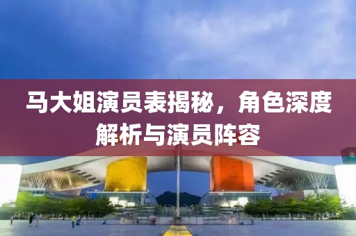 馬大姐演員表揭秘，角色深度解析與演員陣容