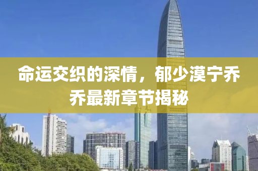 命運交織的深情，郁少漠寧喬喬最新章節(jié)揭秘