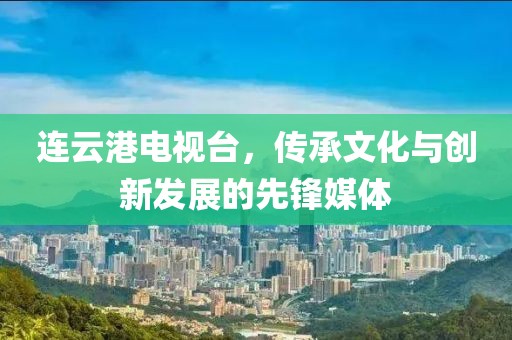 連云港電視臺，傳承文化與創(chuàng)新發(fā)展的先鋒媒體