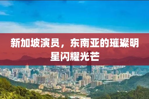 新加坡演員，東南亞的璀璨明星閃耀光芒