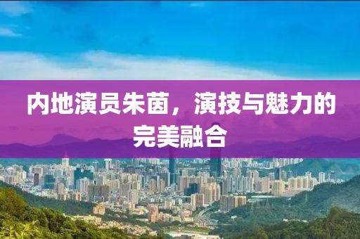 內(nèi)地演員朱茵，演技與魅力的完美融合