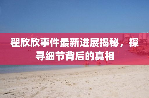 翟欣欣事件最新進(jìn)展揭秘，探尋細(xì)節(jié)背后的真相