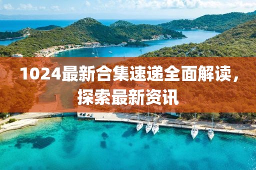 1024最新合集速遞全面解讀，探索最新資訊