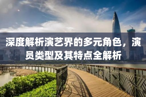 深度解析演藝界的多元角色，演員類型及其特點全解析