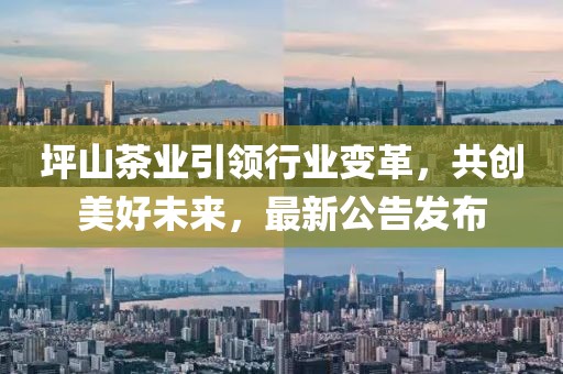 坪山茶業(yè)引領(lǐng)行業(yè)變革，共創(chuàng)美好未來，最新公告發(fā)布