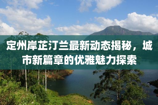 定州岸芷汀蘭最新動(dòng)態(tài)揭秘，城市新篇章的優(yōu)雅魅力探索
