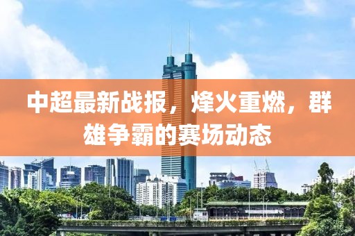 中超最新戰(zhàn)報(bào)，烽火重燃，群雄爭(zhēng)霸的賽場(chǎng)動(dòng)態(tài)