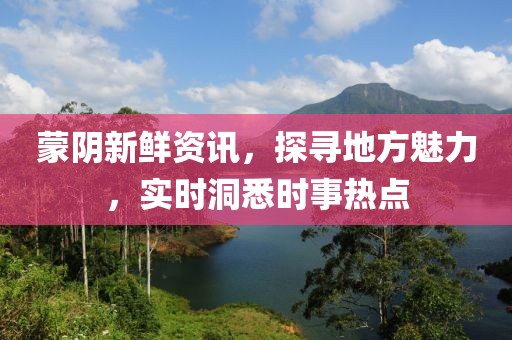 蒙陰新鮮資訊，探尋地方魅力，實(shí)時(shí)洞悉時(shí)事熱點(diǎn)
