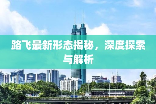 路飛最新形態(tài)揭秘，深度探索與解析