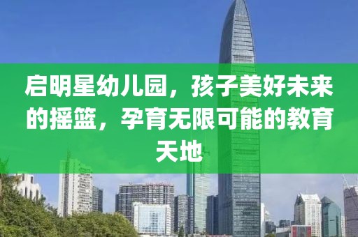 啟明星幼兒園，孩子美好未來的搖籃，孕育無限可能的教育天地