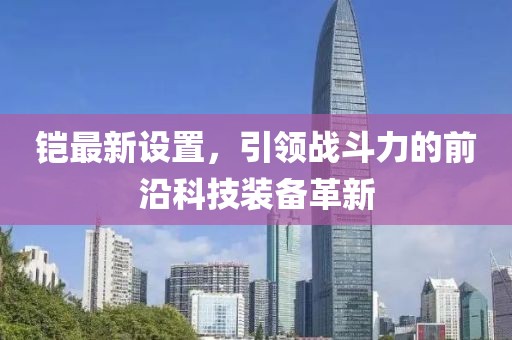 鎧最新設(shè)置，引領(lǐng)戰(zhàn)斗力的前沿科技裝備革新