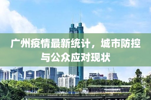 廣州疫情最新統(tǒng)計(jì)，城市防控與公眾應(yīng)對(duì)現(xiàn)狀