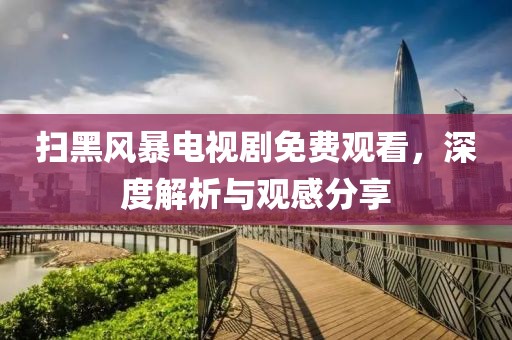 掃黑風(fēng)暴電視劇免費(fèi)觀看，深度解析與觀感分享