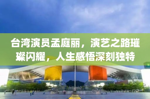 臺(tái)灣演員孟庭麗，演藝之路璀璨閃耀，人生感悟深刻獨(dú)特