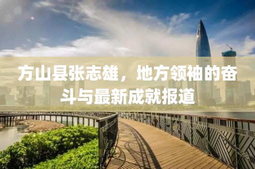 方山縣張志雄，地方領(lǐng)袖的奮斗與最新成就報(bào)道
