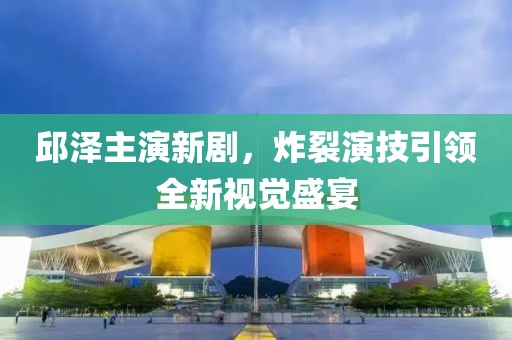 邱澤主演新劇，炸裂演技引領全新視覺盛宴